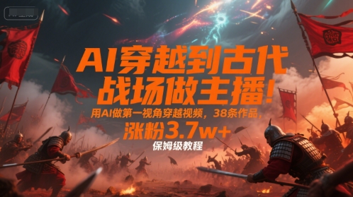 AI穿越到古代战场做主播!用AI做第一视角穿越视频,38条作品,涨粉3.7w+,保姆级教程