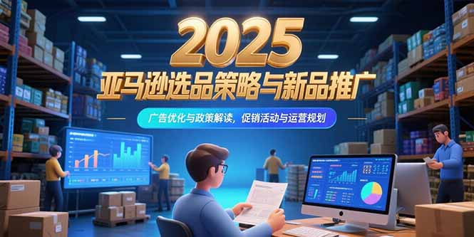 2025亚马逊选品策略与新品推广，广告优化与政策解读，促销活动与运营规划-十九云栈十九云栈