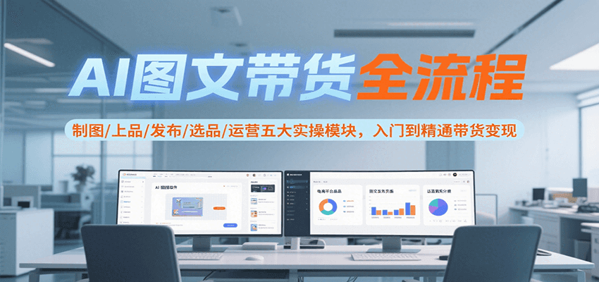 AI图文带货全流程，制图/上品/发布/选品/运营五大实操模块，入门到精通带货变现-十九云栈十九云栈