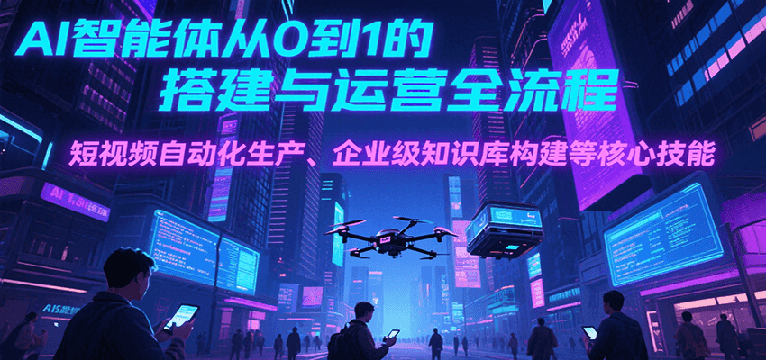 AI智能体从0到1的搭建与运营全流程，短视频自动化生产、企业级知识库构建等核心技能-十九云栈十九云栈